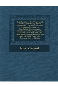 Regulations of the Otago Gold Fields, Gold Mining Leases Regulations, Agricultural Leases Regulations, Rules for Regulating Proceedings & Practices of