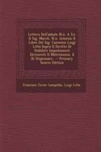 Lettera Dell'abbate N.N. A S.E. Il Sig. March. N.N. Intorno Il Libro del Sig. Canonico Luigi Litta Sopra Il Diritto Di Stabilire Impedimenti Dirimenti Il Matrimonio, E Di Dispensare...
