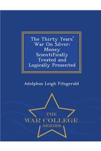 The Thirty Years' War on Silver: Money Scientifically Treated and Logically Presented - War College Series