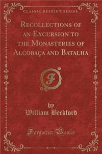 Recollections of an Excursion to the Monasteries of Alcobaca and Batalha (Classic Reprint)