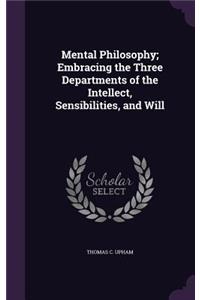 Mental Philosophy; Embracing the Three Departments of the Intellect, Sensibilities, and Will