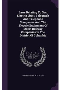 Laws Relating To Gas, Electric Light, Telegraph And Telephone Companies And The Electric Equipment Of Street Railway Companies In The District Of Columbia