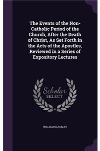 Events of the Non-Catholic Period of the Church, After the Death of Christ, As Set Forth in the Acts of the Apostles, Reviewed in a Series of Expository Lectures