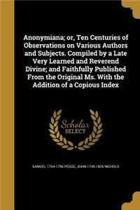 Anonymiana; Or, Ten Centuries of Observations on Various Authors and Subjects. Compiled by a Late Very Learned and Reverend Divine; And Faithfully Published from the Original Ms. with the Addition of a Copious Index