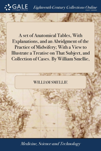 A set of Anatomical Tables, With Explanations, and an Abridgment of the Practice of Midwifery; With a View to Illustrate a Treatise on That Subject, and Collection of Cases. By William Smellie,