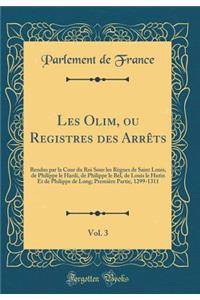 Les Olim, ou Registres des Arrêts, Vol. 3: Rendus par la Cour du Roi Sous les Règnes de Saint Louis, de Philippe le Hardi, de Philippe le Bel, de Louis le Hutin Et de Philippe de Long; Première Partie, 1299-1311 (Classic Reprint)