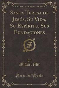 Santa Teresa de JesÃºs, Su Vida, Su EspÃ­ritu, Sus Fundaciones, Vol. 1 (Classic Reprint)