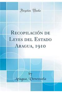 RecopilaciÃ³n de Leyes del Estado Aragua, 1910 (Classic Reprint)
