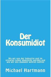 Der Konsumidiot: Wo Wir Von Der Industrie Und Im Privaten Leben Abgezockt Werden Und Wie Wir Uns Dagegen Wehren Sollten