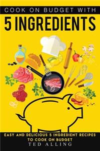 Cook on Budget with 5 Ingredients: Easy and Delicious 5 Ingredient Recipes to Cook on Budget