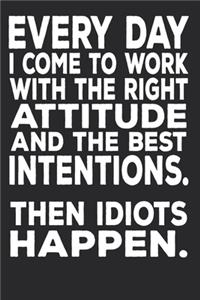 Everyday I Come To Work With The Right Attitude And The Best Intentions. Then Idiots Happen.