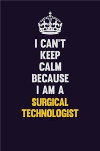 I Can't Keep Calm Because I Am A Surgical Technologist