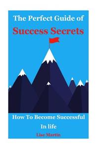 The Perfect Guide of Success Secrets: How to Become Successful in Life (How to Become Successful, Highly Successful People, Habits of Success, Good Habits, Successful Happiness, Success Formula)