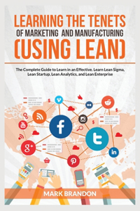 LEARNING THE TENETS OF MARKETING AND MANUFACTURING (USING LEAN) The Complete Guide to Learn in an Effective. Learn Lean Sigma, Lean Startup, Lean Analytics, and Lean Enterprise