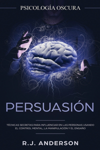 Persuasión: Psicología Oscura - Técnicas secretas para influenciar en las personas usando el control mental, la manipulación y el engaño