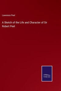 Sketch of the Life and Character of Sir Robert Peel