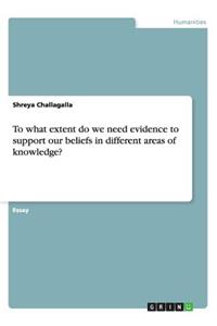 To what extent do we need evidence to support our beliefs in different areas of knowledge?