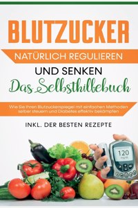 Blutzucker natürlich regulieren und senken: Das Selbsthilfebuch: Wie Sie Ihren Blutzuckerspiegel mit einfachen Methoden selber steuern und Diabetes effektiv bekämpfen - inkl. der besten Rezept