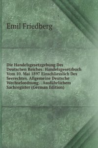 Die Handelsgesetzgebung Des Deutschen Reiches: Handelsgesetzbuch Vom 10. Mai 1897 Einschliesslich Des Seerechtes. Allgemeine Deutsche Wechselordnung. . Ausfuhrlichem Sachregister (German Edition)