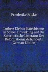Luthers Kleiner Katechismus in Seiner Einwirkung Auf Die Katechetische Litteratur Des Reformationsjahrhunderts (German Edition)