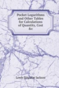 Pocket Logarithms and Other Tables for Calculations of Quantity, Cost &c