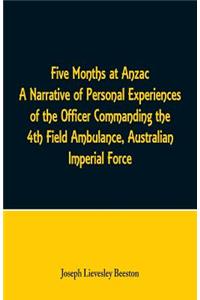 Five Months at Anzac A Narrative of Personal Experiences of the Officer Commanding the 4th Field Ambulance, Australian Imperial Force