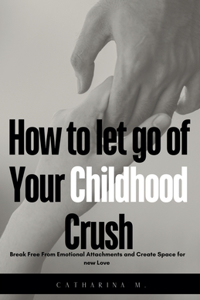 How to let go of Your Childhood Crush: Break Free From Emotional Attachments and Create Space for new Love