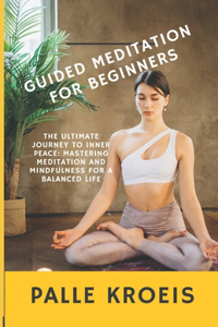 Guided Meditation for Beginners: The Ultimate Journey to Inner Peace: Mastering Meditation and Mindfulness for a Balanced Life