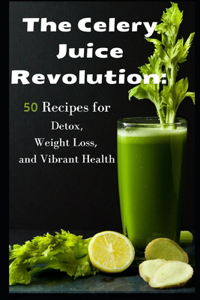 Celery Juice Revolution: 50 Recipes for Detox, Weight Loss, and Vibrant Health