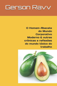 O Homem Abacate do Mundo Corporativo Moderno & outras crônicas e reflexões do mundo tóxico do trabalho