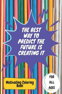 Motivating Coloring Book For All Ages: The Best Way To Predict The Future Is Creating It: 50 Inspirational Designs For Kids, Teens, Adults, Women Or Men: Positive Quotes for Fun, Anxiety 