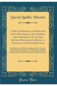 L'Art de Vï¿½rifier Les Dates Des Faits Historiques, Des Chartes, Des Chroniques, Et Autres Anciens Monuments, Depuis La Naissance de Notre-Seigneur: Par Le Moyen d'Une Table Chronologique, Oï¿½ l'On Trouve Les Olympiades, Les Annï¿½es de J. C., de