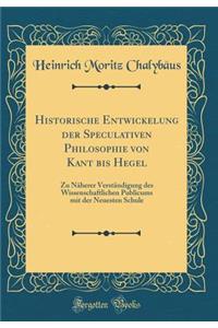 Historische Entwickelung Der Speculativen Philosophie Von Kant Bis Hegel: Zu Nï¿½herer Verstï¿½ndigung Des Wissenschaftlichen Publicums Mit Der Neuesten Schule (Classic Reprint)