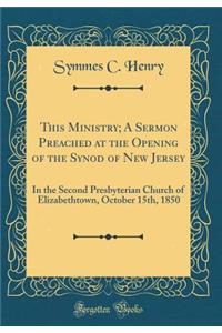 This Ministry; A Sermon Preached at the Opening of the Synod of New Jersey: In the Second Presbyterian Church of Elizabethtown, October 15th, 1850 (Classic Reprint)