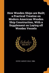 How Wooden Ships are Built; a Practical Treatise on Modern American Wooden Ship Construction, With a Supplement on Laying off Wooden Vessels