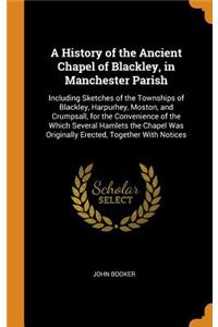 A History of the Ancient Chapel of Blackley, in Manchester Parish: Including Sketches of the Townships of Blackley, Harpurhey, Moston, and Crumpsall, for the Convenience of the Which Several Hamlets the Chapel Was Originally Erected, Together with 