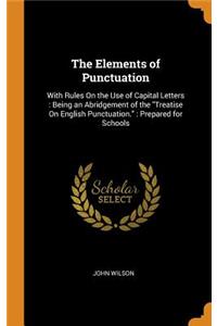 The Elements of Punctuation: With Rules on the Use of Capital Letters: Being an Abridgement of the Treatise on English Punctuation.: Prepared for Schools