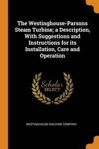 The Westinghouse-Parsons Steam Turbine; a Description, With Suggestions and Instructions for its Installation, Care and Operation