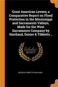 Great American Levees; A Comparative Report on Flood Protection in the Mississippi and Sacramento Valleys, Made for the West Sacramento Company by Haviland, Dozier & Tibbetts ..