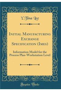 Initial Manufacturing Exchange Specification (Imes): Information Model for the Process Plan-Workstation Level (Classic Reprint)