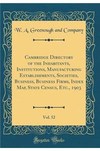 Cambridge Directory of the Inhabitants, Institutions, Manufacturing Establishments, Societies, Business, Business Firms, Index Map, State Census, Etc., 1903, Vol. 52 (Classic Reprint)