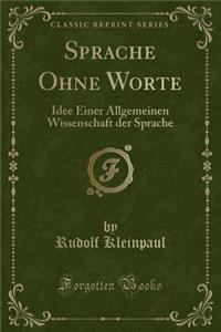 Sprache Ohne Worte: Idee Einer Allgemeinen Wissenschaft Der Sprache (Classic Reprint): Idee Einer Allgemeinen Wissenschaft Der Sprache (Classic Reprint)