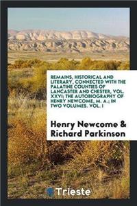 Remains, Historical and Literary, Connected with the Palatine Counties of Lancaster and Chester, Vol. XXVI; The Autobiography of Henry Newcome, M. A.; In Two Volumes. Vol. I