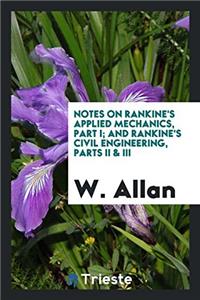 Notes on Rankine's Applied Mechanics, Part I; And Rankine's Civil Engineering, Parts II & III
