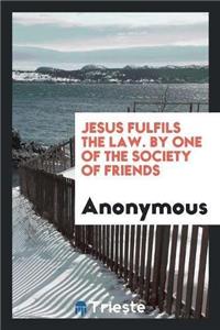 Jesus Fulfils the Law. by One of the Society of Friends