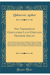 Neu Vermehrtes Geistliches Lust-Gärtlein Frommer Seelen: Das Ist, Heilsame Anweisungen und Regeln zu Einem Gottseligen Leben; Wie Auch Schöne Gebete und Gesänge, Täglich und auf Alle Festtage im Jahr, in Allerlei Anliegen zu Gebrauchen; Sammt Einem