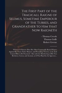 First Part of the Tragicall Raigne of Selimus, Sometime Emperour of the Turkes, and Grandfather to Him That Now Raigneth: Wherein is Showne How Hee Most Vnnaturally Raised Warres Against His Owne Father Baiazet, and Preuailing Therein, in the End...