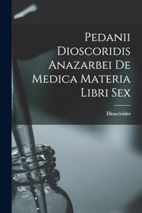 Pedanii Dioscoridis Anazarbei De Medica Materia Libri Sex
