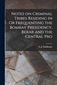 Notes on Criminal Tribes Residing in Or Frequenting the Bombay Presidency, Berar and the Central Pro