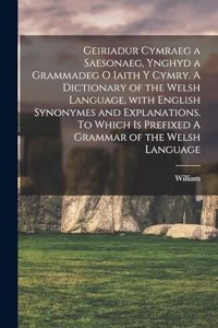 Geiriadur cymraeg a saesonaeg, ynghyd a grammadeg o iaith y cymry. A dictionary of the Welsh language, with English synonymes and explanations. To which is prefixed A grammar of the Welsh language